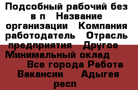 Подсобный рабочий-без в/п › Название организации ­ Компания-работодатель › Отрасль предприятия ­ Другое › Минимальный оклад ­ 16 000 - Все города Работа » Вакансии   . Адыгея респ.